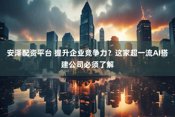安泽配资平台 提升企业竞争力?这家超一流AI搭建公司必须了解