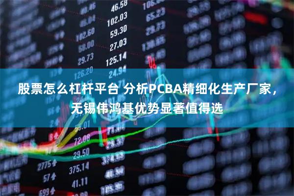 股票怎么杠杆平台 分析PCBA精细化生产厂家,无锡伟鸿基优势显著值得选