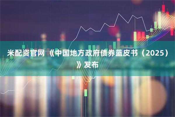 米配资官网 《中国地方政府债券蓝皮书(2025)》发布