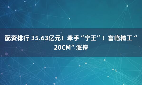 配资排行 35.63亿元!牵手“宁王”!富临精工“20CM”涨停