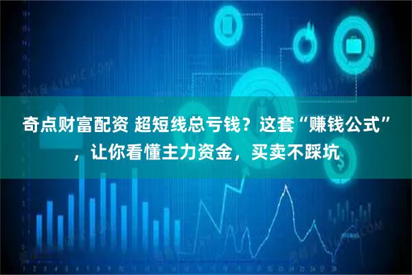 奇点财富配资 超短线总亏钱?这套“赚钱公式”,让你看懂主力资金,买卖不踩坑