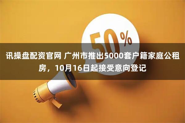 讯操盘配资官网 广州市推出5000套户籍家庭公租房,10月16日起接受意向登记