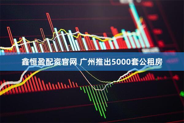 鑫恒盈配资官网 广州推出5000套公租房