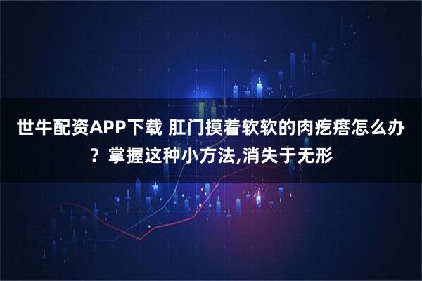 世牛配资APP下载 肛门摸着软软的肉疙瘩怎么办?掌握这种小方法,消失于无形