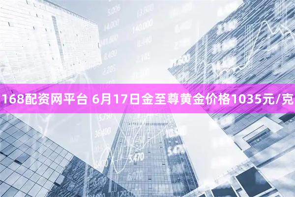 168配资网平台 6月17日金至尊黄金价格1035元/克