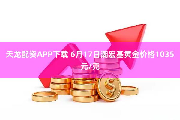 天龙配资APP下载 6月17日潮宏基黄金价格1035元/克