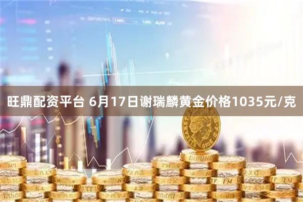 旺鼎配资平台 6月17日谢瑞麟黄金价格1035元/克