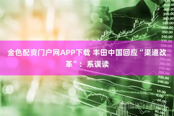 金色配资门户网APP下载 丰田中国回应“渠道改革”：系误读