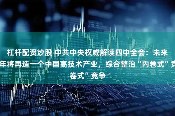 杠杆配资炒股 中共中央权威解读四中全会：未来10年将再造一个中国高技术产业，综合整治“内卷式”竞争