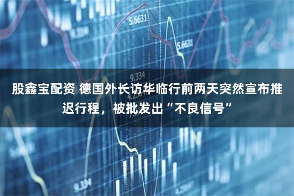 股鑫宝配资 德国外长访华临行前两天突然宣布推迟行程，被批发出“不良信号”