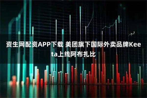 资生网配资APP下载 美团旗下国际外卖品牌Keeta上线阿布扎比