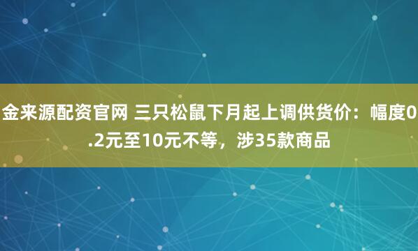 金来源配资官网 三只松鼠下月起上调供货价：幅度0.2元至10元不等，涉35款商品