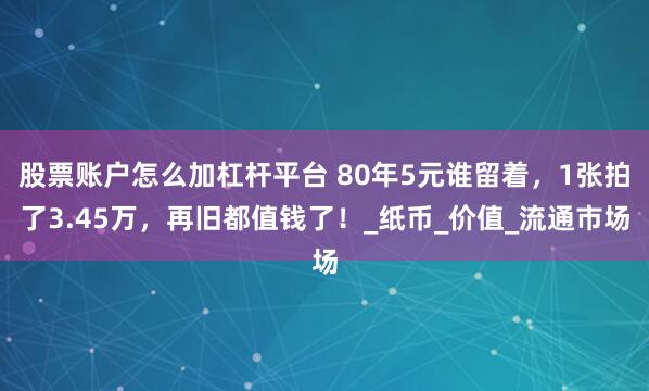 股票账户怎么加杠杆平台 80年5元谁留着，1张拍了3.45万，再旧都值钱了！_纸币_价值_流通市场