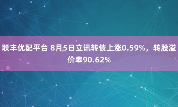联丰优配平台 8月5日立讯转债上涨0.59%，转股溢价率90.62%