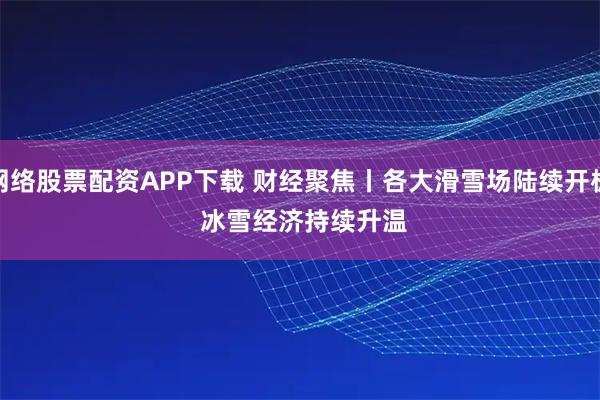 网络股票配资APP下载 财经聚焦丨各大滑雪场陆续开板&#32;冰雪经济持续升温