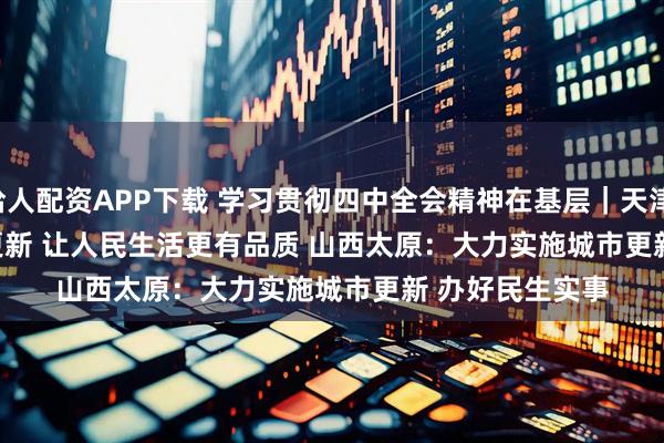 给人配资APP下载 学习贯彻四中全会精神在基层｜天津：加快实施城市更新&#32;让人民生活更有品质&#32;山西太原：大力实施城市更新&#32;办好民生实事