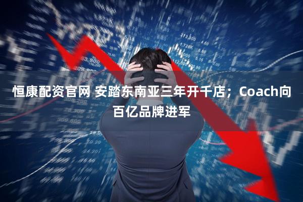 恒康配资官网 安踏东南亚三年开千店；Coach向百亿品牌进军