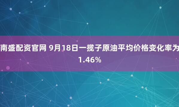 南盛配资官网 9月18日一揽子原油平均价格变化率为1.46%