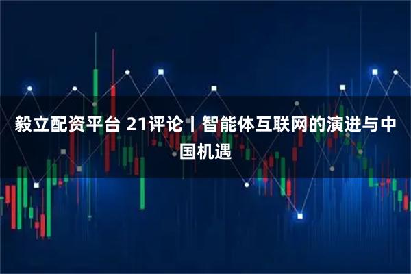 毅立配资平台 21评论丨智能体互联网的演进与中国机遇