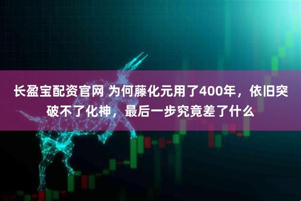 长盈宝配资官网 为何藤化元用了400年,依旧突破不了化神,最后一步究竟差了什么