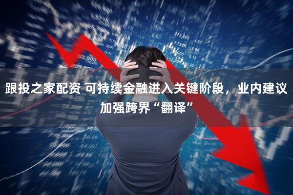 跟投之家配资 可持续金融进入关键阶段，业内建议加强跨界“翻译”