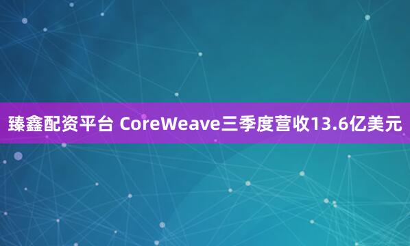 臻鑫配资平台 CoreWeave三季度营收13.6亿美元