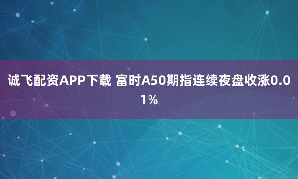 诚飞配资APP下载 富时A50期指连续夜盘收涨0.01%