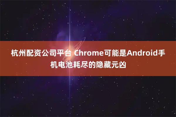 杭州配资公司平台 Chrome可能是Android手机电池耗尽的隐藏元凶
