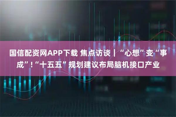 国信配资网APP下载 焦点访谈｜“心想”变“事成”!“十五五”规划建议布局脑机接口产业