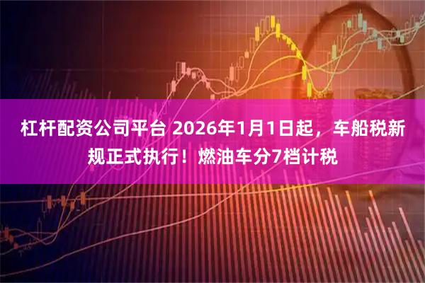 杠杆配资公司平台 2026年1月1日起，车船税新规正式执行！燃油车分7档计税