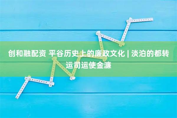 创和融配资 平谷历史上的廉政文化 | 淡泊的都转运司运使金濂