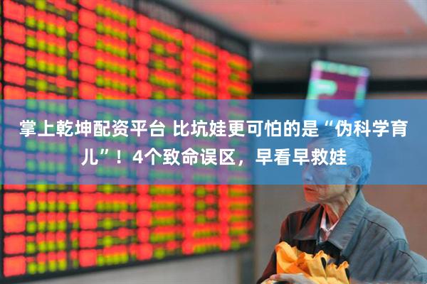 掌上乾坤配资平台 比坑娃更可怕的是“伪科学育儿”！4个致命误区，早看早救娃