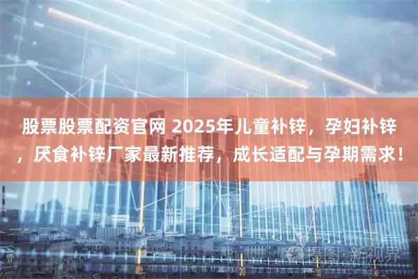 股票股票配资官网 2025年儿童补锌，孕妇补锌，厌食补锌厂家最新推荐，成长适配与孕期需求！