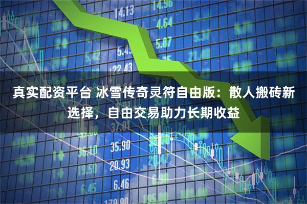 真实配资平台 冰雪传奇灵符自由版：散人搬砖新选择，自由交易助力长期收益
