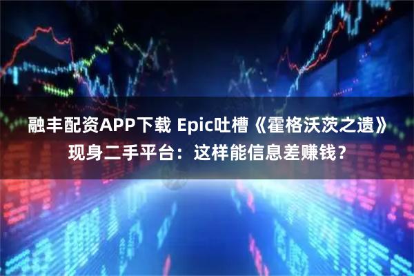 融丰配资APP下载 Epic吐槽《霍格沃茨之遗》现身二手平台：这样能信息差赚钱？