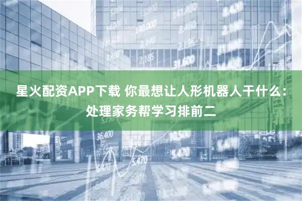 星火配资APP下载 你最想让人形机器人干什么：处理家务帮学习排前二
