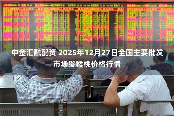 中金汇融配资 2025年12月27日全国主要批发市场猕猴桃价格行情