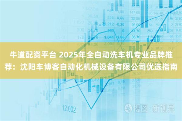 牛道配资平台 2025年全自动洗车机专业品牌推荐：沈阳车博客自动化机械设备有限公司优选指南