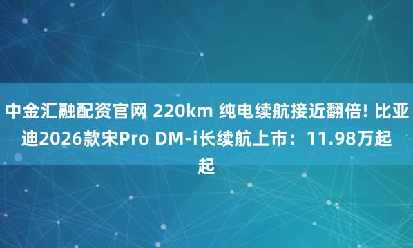 中金汇融配资官网 220km 纯电续航接近翻倍! 比亚迪2026款宋Pro DM-i长续航上市：11.98万起