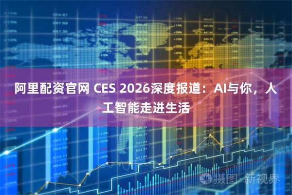 阿里配资官网 CES 2026深度报道：AI与你，人工智能走进生活