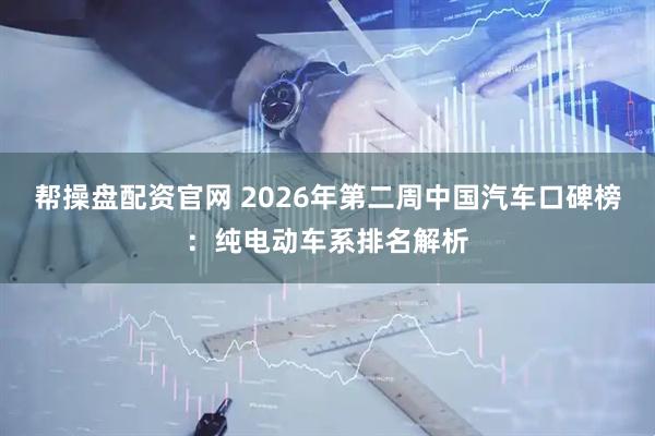 帮操盘配资官网 2026年第二周中国汽车口碑榜：纯电动车系排名解析