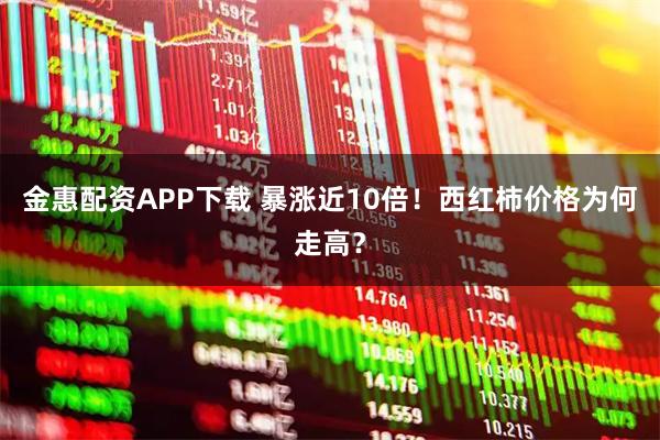 金惠配资APP下载 暴涨近10倍！西红柿价格为何走高？