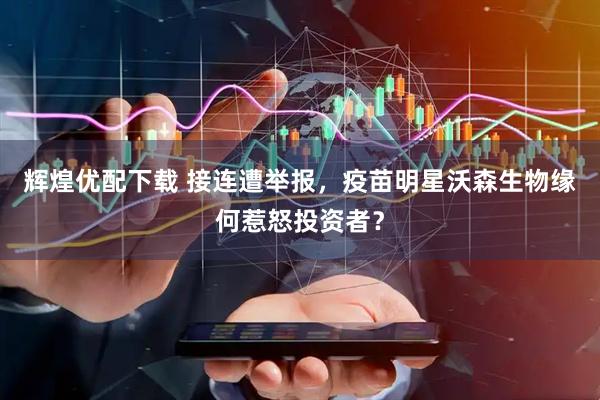 辉煌优配下载 接连遭举报，疫苗明星沃森生物缘何惹怒投资者？