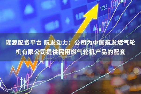 隆源配资平台 航发动力：公司为中国航发燃气轮机有限公司提供民用燃气轮机产品的配套