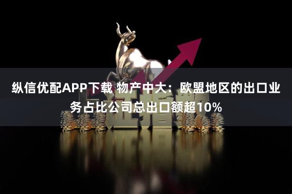 纵信优配APP下载 物产中大：欧盟地区的出口业务占比公司总出口额超10%