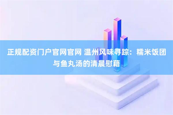 正规配资门户官网官网 温州风味寻踪：糯米饭团与鱼丸汤的清晨慰藉