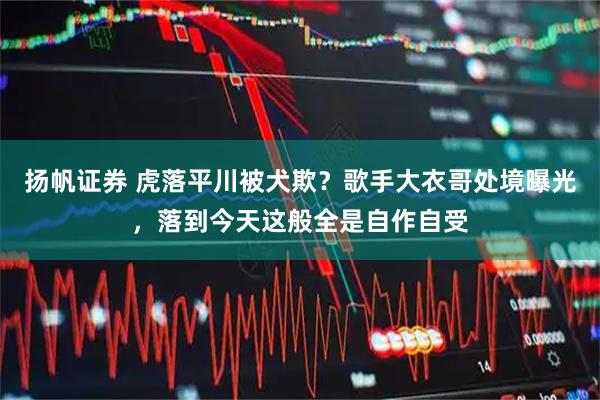 扬帆证券 虎落平川被犬欺？歌手大衣哥处境曝光，落到今天这般全是自作自受