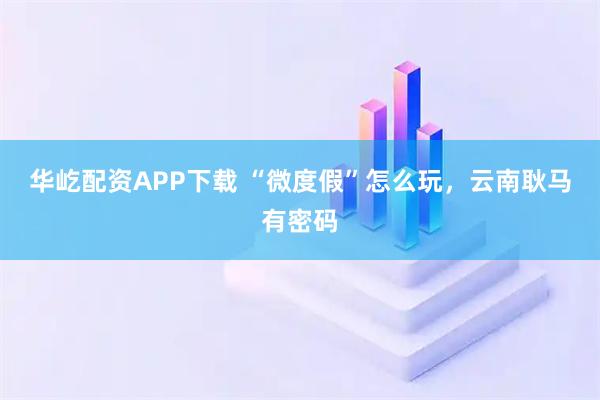 华屹配资APP下载 “微度假”怎么玩，云南耿马有密码