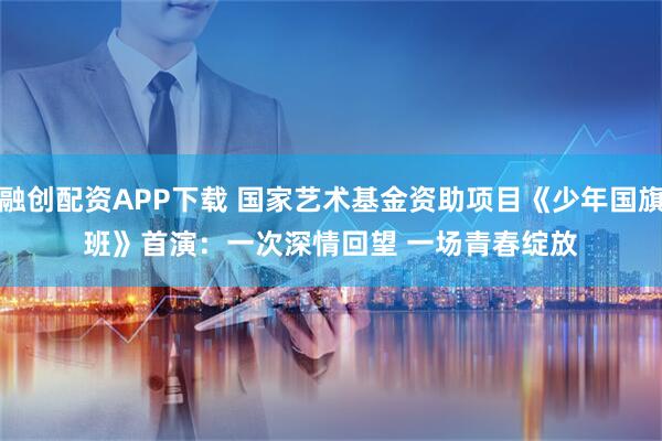 融创配资APP下载 国家艺术基金资助项目《少年国旗班》首演：一次深情回望 一场青春绽放