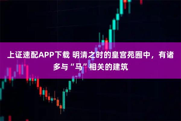 上证速配APP下载 明清之时的皇宫苑囿中，有诸多与“马”相关的建筑
